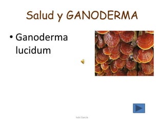 Salud y GANODERMA
• Ganoderma
lucidum
Iván García
 