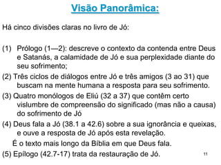 11
CONTEXTO: NO CÉU
O relacionamento entre Deus e o homem não é
exclusivo, existe a intrusão de uma terceira parte: o
grande adversário (cap 1 e 2).
Sua função é frustrar o empreendimento que Deus
incorporou na criação, a salvação do homem, e
minar o relacionamento entre Deus e o homem.
Como tentador do homem querComo tentador do homem quer afastafastáá-lo de Deus.-lo de Deus.
Como acusador diante de Deus querComo acusador diante de Deus quer afastar Deusafastar Deus
do homemdo homem (Zc 3.1).
Satanás não é o rei do inferno nem o deus do mal, é
uma criatura de Deus, portanto, subordinada a Ele.
 