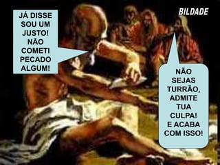 VOCÊ
É UM
REBELDE!
SEGUNDO
A NOSSA
RELIGIÃO
VOCE ESTA
PAGANDO
POR UM
PECADO
COMETIDO!
VOCES
SÃO
RIDÍCULOS,
E
DEUS
É
MUITO
INJUSTO
COMIGO!
13.2 O que vocês sabem, eu
também sei; não sou inferior a vocês.
 