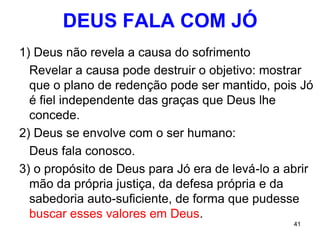41
UM FINAL . . . FELIZ (?) – JÓ 42.10
FOI A FIDELIDADE E NÃO A CONFIANÇA DE
QUE TUDO IRIA SER FÁCIL QUE FEZ JÓ
MORRER FELIZ
E Satanás como ficou na história, já que questionou
Deus e duvidou da piedade de Jó?
As acusações de Satanás se mostraram infundadas e
ele não aparece para desculpar-se.
 