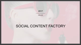 SOCIAL CONTENT FACTORY
APRIL 28th
2017
 