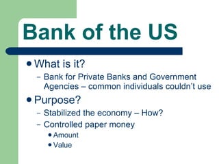 Bank of the US What is it? Bank for Private Banks and Government Agencies – common individuals couldn’t use Purpose? Stabilized the economy – How? Controlled paper money Amount Value 
