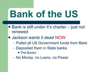 Bank of the US Bank is still under it’s charter – just not renewed Jackson wants it dead  NOW Pulled all US Government funds from Bank Deposited them in State banks “ Pet Banks” No Money, no Loans, no Power 