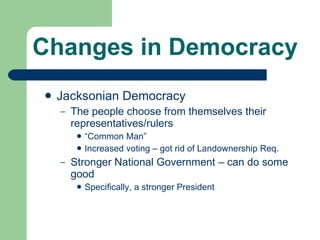 Changes in Democracy Jacksonian Democracy  The people choose from themselves their representatives/rulers  “ Common Man” Increased voting – got rid of Landownership Req. Stronger National Government – can do some good Specifically, a stronger President 