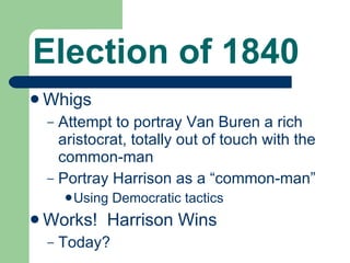 Election of 1840 Whigs Attempt to portray Van Buren a rich aristocrat, totally out of touch with the common-man Portray Harrison as a “common-man” Using Democratic tactics Works!  Harrison Wins Today? 