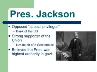 Pres. Jackson Opposed “special privileges” Bank of the US Strong supporter of the Union Not much of a Sectionalist Believed the Pres. was highest authority in govt. 