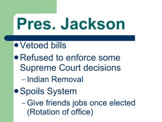 Pres. Jackson Vetoed bills Refused to enforce some Supreme Court decisions Indian Removal Spoils System Give friends jobs once elected (Rotation of office) 