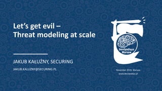 Let’s get evil –
Threat modeling at scale
JAKUB KAŁUŻNY, SECURING
JAKUB.KALUZNY@SECURING.PL November 2019, Warsaw
www.devopsdays.pl
 