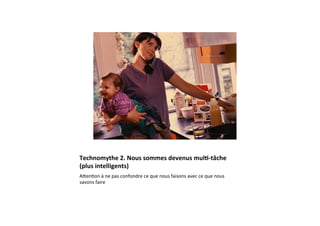 Technomythe	
  2.	
  Nous	
  sommes	
  devenus	
  mul2-­‐tâche	
  
(plus	
  intelligents)	
  
ASen3on	
  à	
  ne	
  pas	
  confondre	
  ce	
  que	
  nous	
  faisons	
  avec	
  ce	
  que	
  nous	
  
savons	
  faire	
  
 