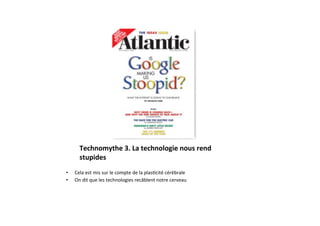 Technomythe	
  3.	
  La	
  technologie	
  nous	
  rend	
  	
  
        stupides	
  
•    Cela	
  est	
  mis	
  sur	
  le	
  compte	
  de	
  la	
  plas3cité	
  cérébrale	
  
•    On	
  dit	
  que	
  les	
  technologies	
  recâblent	
  notre	
  cerveau	
  
 