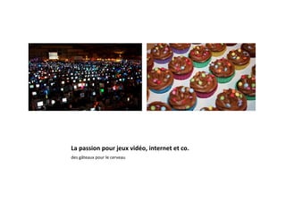 La	
  passion	
  pour	
  jeux	
  vidéo,	
  internet	
  et	
  co.	
  
des	
  gâteaux	
  pour	
  le	
  cerveau	
  	
  
 
