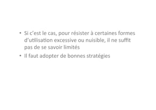 •  Si	
  c’est	
  le	
  cas,	
  pour	
  résister	
  à	
  certaines	
  formes	
  
   d’u3lisa3on	
  excessive	
  ou	
  nuisible,	
  il	
  ne	
  suﬃt	
  
   pas	
  de	
  se	
  savoir	
  limités	
  
•  Il	
  faut	
  adopter	
  de	
  bonnes	
  stratégies	
  
 