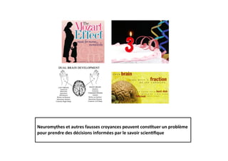  
Neuromythes	
  et	
  autres	
  fausses	
  croyances	
  peuvent	
  cons2tuer	
  un	
  problème	
  
pour	
  prendre	
  des	
  décisions	
  informées	
  par	
  le	
  savoir	
  scien2ﬁque	
  
	
  	
  
 