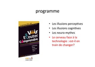 programme	
  

      •    Les	
  illusions	
  percep3ves	
  
      •    Les	
  illusions	
  cogni3ves	
  
      •    Les	
  neuro-­‐mythes	
  
      •    Le	
  cerveau	
  face	
  à	
  la	
  
           technologie	
  :	
  est-­‐il	
  en	
  
           train	
  de	
  changer?	
  
 