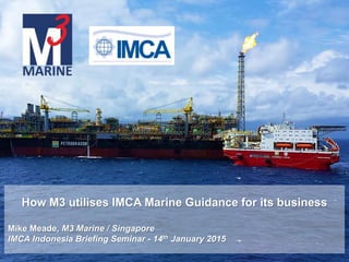 How M3 utilises IMCA Marine Guidance for its business
Mike Meade, M3 Marine / Singapore
IMCA Indonesia Briefing Seminar - 14th January 2015
 
