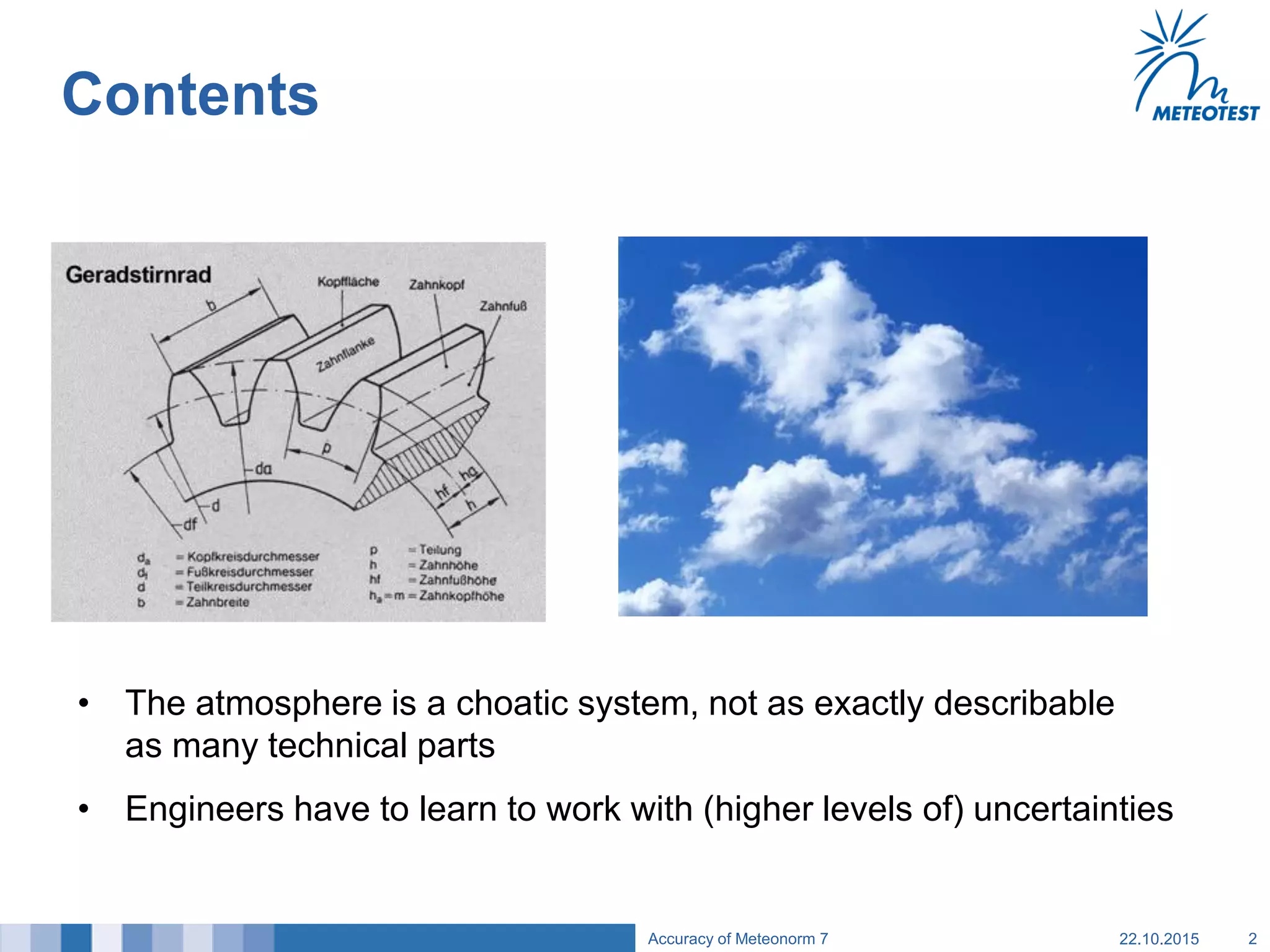 Contents
22.10.2015Accuracy of Meteonorm 7 2
• The atmosphere is a choatic system, not as exactly describable
as many technical parts
• Engineers have to learn to work with (higher levels of) uncertainties
 