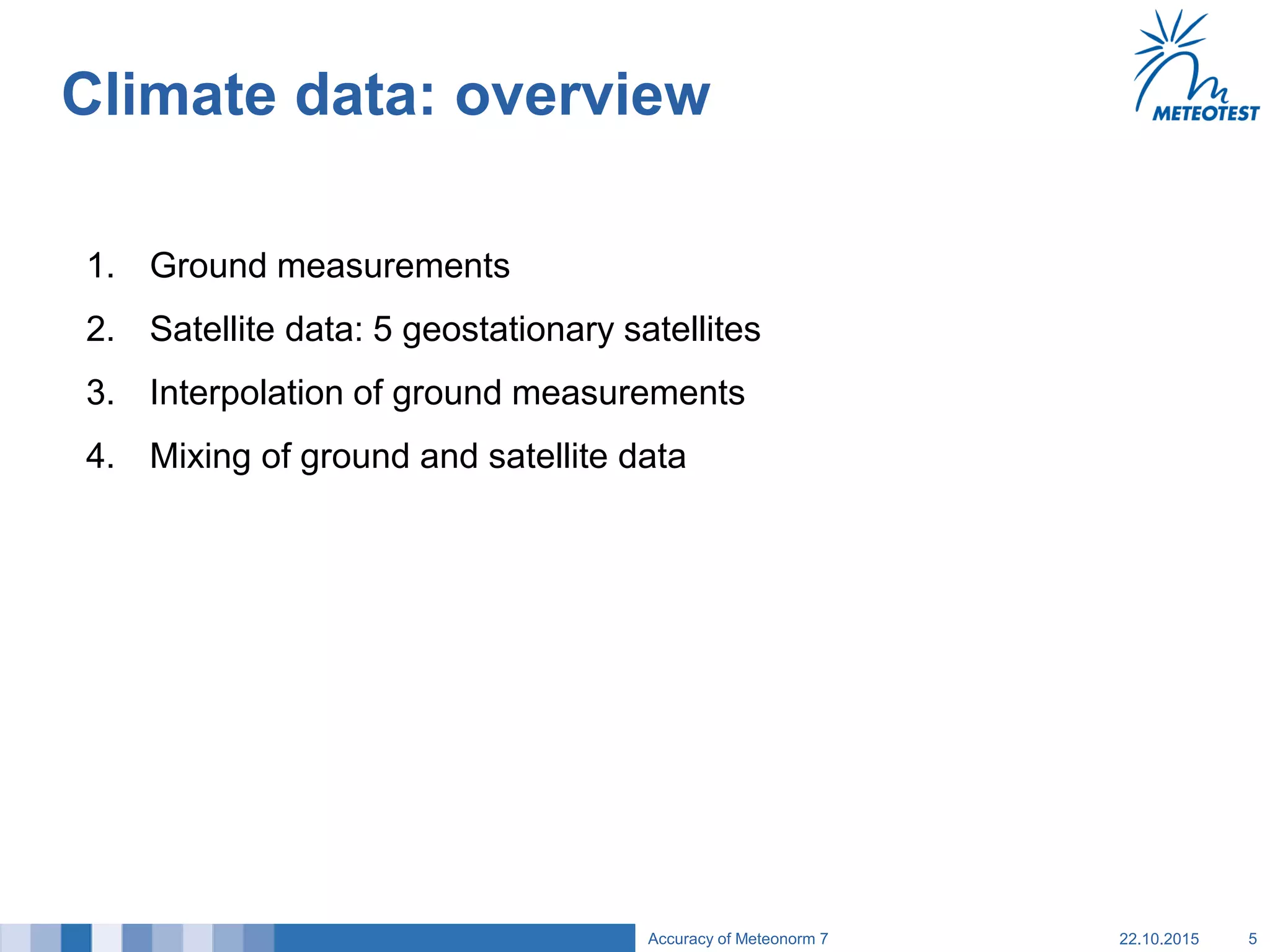 Climate data: overview
1. Ground measurements
2. Satellite data: 5 geostationary satellites
3. Interpolation of ground measurements
4. Mixing of ground and satellite data
22.10.2015Accuracy of Meteonorm 7 5
 