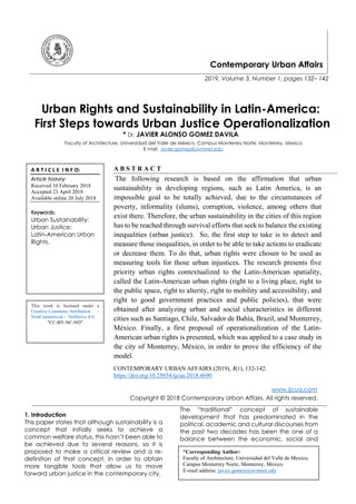 Contemporary Urban Affairs
2019, Volume 3, Number 1, pages 132– 142
Urban Rights and Sustainability in Latin-America:
First Steps towards Urban Justice Operationalization
* Dr. JAVIER ALONSO GOMEZ DAVILA
Faculty of Architecture, Universidad del Valle de México, Campus Monterrey Norte, Monterrey, Mexico
E mail: javier.gomez@uvmnet.edu
A B S T R A C T
The following research is based on the affirmation that urban
sustainability in developing regions, such as Latin America, is an
impossible goal to be totally achieved, due to the circumstances of
poverty, informality (slums), corruption, violence, among others that
exist there. Therefore, the urban sustainability in the cities of this region
has to be reached through survival efforts that seek to balance the existing
inequalities (urban justice). So, the first step to take is to detect and
measure those inequalities, in order to be able to take actions to eradicate
or decrease them. To do that, urban rights were chosen to be used as
measuring tools for those urban injustices. The research presents five
priority urban rights contextualized to the Latin-American spatiality,
called the Latin-American urban rights (right to a living place, right to
the public space, right to alterity, right to mobility and accessibility, and
right to good government practices and public policies), that were
obtained after analyzing urban and social characteristics in different
cities such as Santiago, Chile, Salvador de Bahía, Brazil, and Monterrey,
México. Finally, a first proposal of operationalization of the Latin-
American urban rights is presented, which was applied to a case study in
the city of Monterrey, México, in order to prove the efficiency of the
model.
CONTEMPORARY URBAN AFFAIRS (2019), 3(1), 132-142.
https://doi.org/10.25034/ijcua.2018.4690
www.ijcua.com
Copyright © 2018 Contemporary Urban Affairs. All rights reserved.
1. Introduction
This paper states that although sustainability is a
concept that initially seeks to achieve a
common welfare status, this hasn’t been able to
be achieved due to several reasons, so it is
proposed to make a critical review and a re-
definition of that concept, in order to obtain
more tangible tools that allow us to move
forward urban justice in the contemporary city.
The “traditional” concept of sustainable
development that has predominated in the
political, academic and cultural discourses from
the past two decades has been the one of a
balance between the economic, social and
A R T I C L E I N F O:
Article history:
Received 10 February 2018
Accepted 23 April 2018
Available online 20 July 2018
Keywords:
Urban Sustainability:
Urban Justice:
Latin-American Urban
Rights.
This work is licensed under a
Creative Commons Attribution -
NonCommercial - NoDerivs 4.0.
"CC-BY-NC-ND"
*Corresponding Author:
Faculty of Architecture, Universidad del Valle de Mexico,
Campus Monterrey Norte, Monterrey, Mexico
E-mail address: javier.gomez@uvmnet.edu
 