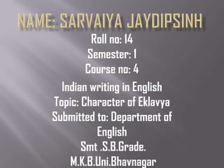 Roll no: 14
Semester: 1
Course no: 4
Indian writing in English
Topic: Character of Eklavya
Submitted to: Department of
English
Smt .S.B.Grade.
M.K.B.Uni.Bhavnagar

 