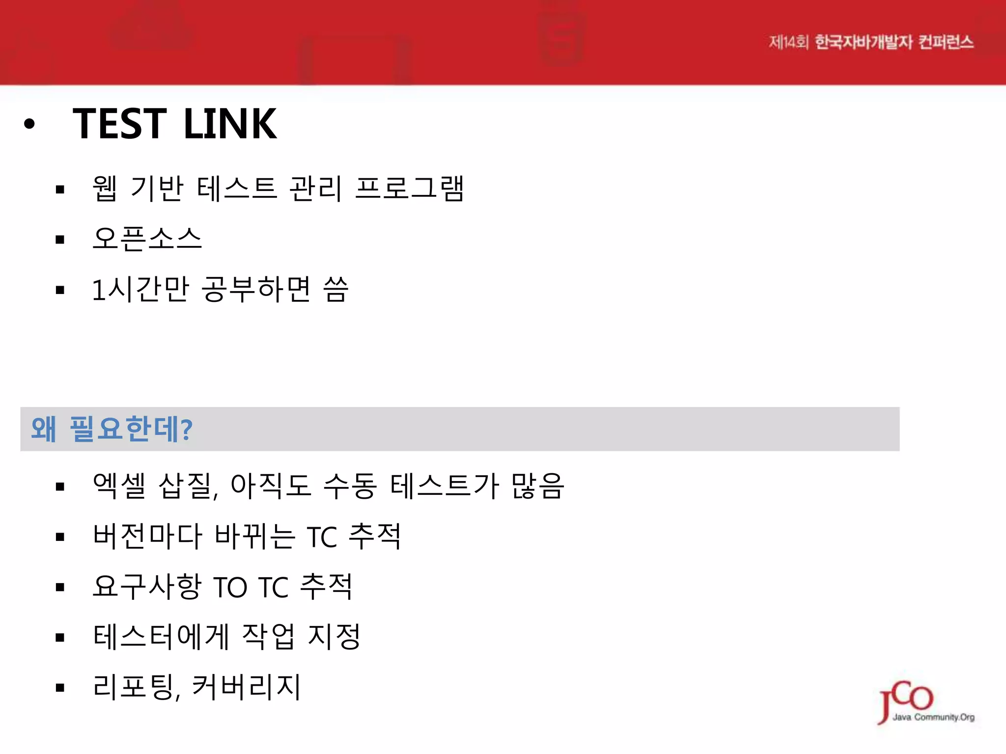 • TEST LINK
 웹 기반 테스트 관리 프로그램

 오픈소스
 1시간만 공부하면 씀

왜 필요한데?
 엑셀 삽질, 아직도 수동 테스트가 많음
 버전마다 바뀌는 TC 추적
 요구사항 TO TC 추적

 테스터에게 작업 지정
 리포팅, 커버리지

 