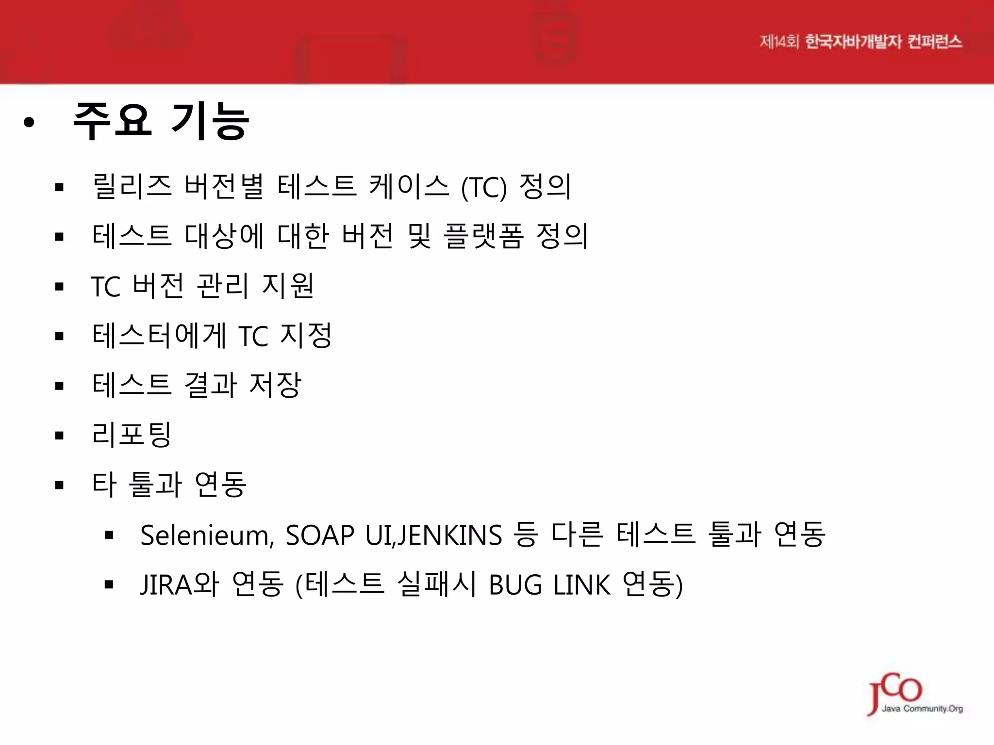 • 주요 기능
 릴리즈 버전별 테스트 케이스 (TC) 정의

 테스트 대상에 대한 버전 및 플랫폼 정의
 TC 버전 관리 지원
 테스터에게 TC 지정
 테스트 결과 저장
 리포팅
 타 툴과 연동
 Selenieum, SOAP UI,JENKINS 등 다른 테스트 툴과 연동

 JIRA와 연동 (테스트 실패시 BUG LINK 연동)

 