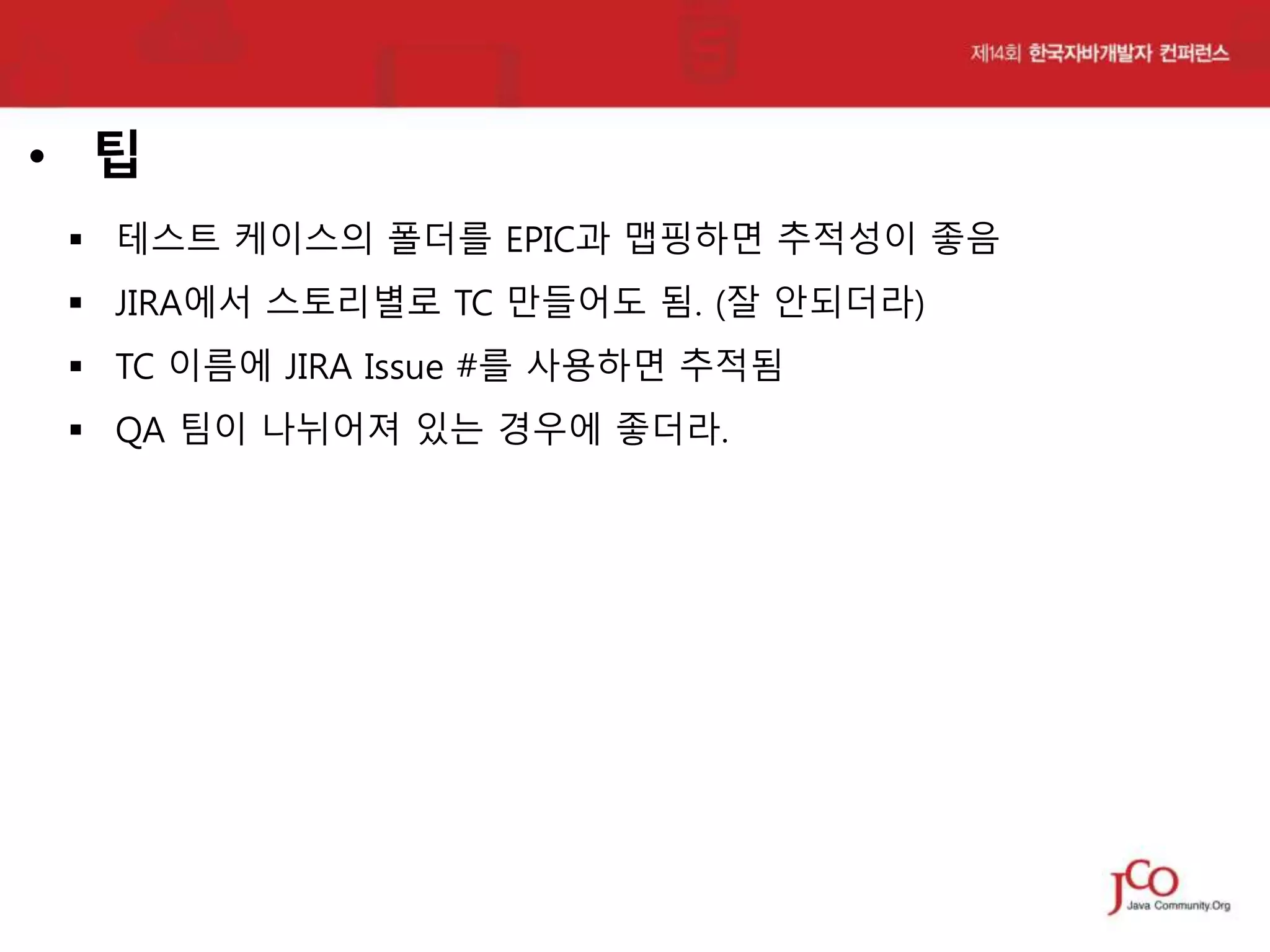 • 팁
 테스트 케이스의 폴더를 EPIC과 맵핑하면 추적성이 좋음

 JIRA에서 스토리별로 TC 만들어도 됨. (잘 안되더라)
 TC 이름에 JIRA Issue #를 사용하면 추적됨
 QA 팀이 나뉘어져 있는 경우에 좋더라.

 