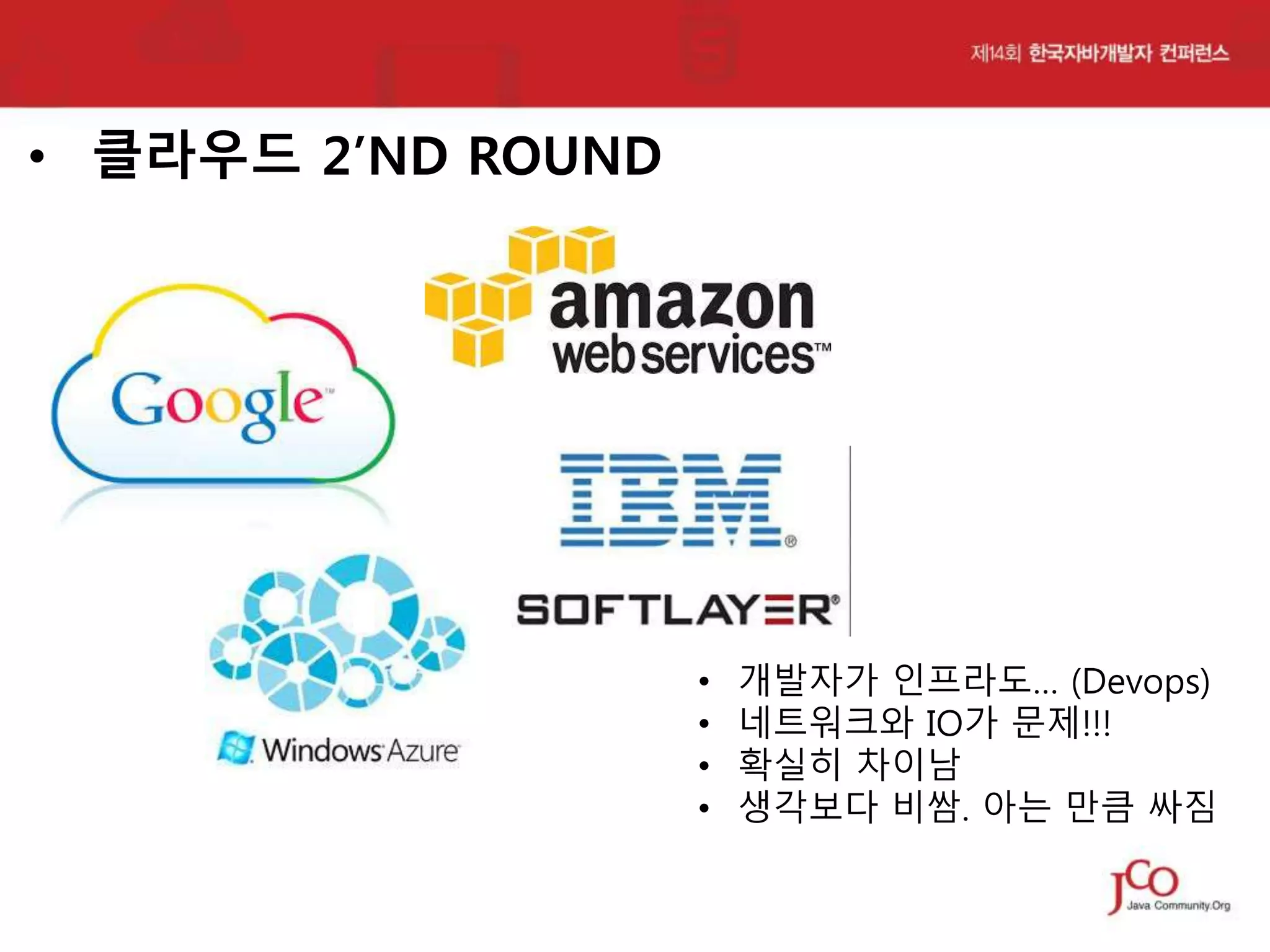 • 클라우드 2’ND ROUND

•
•
•
•

개발자가 인프라도… (Devops)
네트워크와 IO가 문제!!!
확실히 차이남
생각보다 비쌈. 아는 만큼 싸짐

 