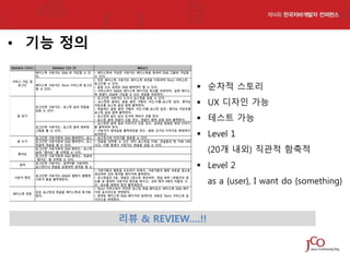 • 기능 정의
 순차적 스토리
 UX 디자인 가능
 테스트 가능

 Level 1
(20개 내외) 직관적 함축적
 Level 2
as a {user}, I want do {something}

리뷰 & REVIEW….!!

 