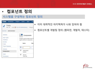 • 컴포넌트 정의
시스템을 구성하는 컴포넌트 정의
 이미 대략적인 아키텍쳐가 나와 있어야 함
 컴포넌트별 개발팀 정의 (챔피언, 개발자, 테스터)

 