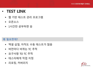 • TEST LINK
 웹 기반 테스트 관리 프로그램

 오픈소스
 1시간만 공부하면 씀

왜 필요한데?
 엑셀 삽질, 아직도 수동 테스트가 많음
 버전마다 바뀌는 TC 추적
 요구사항 TO TC 추적

 테스터에게 작업 지정
 리포팅, 커버리지

 