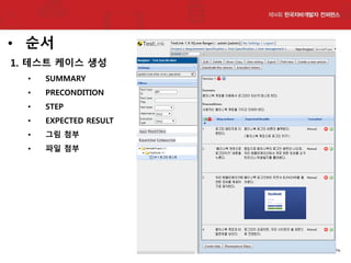 • 순서
1. 테스트 케이스 생성
•

SUMMARY

•

PRECONDITION

•

STEP

•

EXPECTED RESULT

•

그림 첨부

•

파일 첨부

 