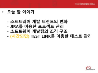 • 오늘 할 이야기
-

소프트웨어 개발 트랜드의 변화
JIRA를 이용한 프로젝트 관리
소프트웨어 개발팀의 조직 구조
(시간되면) TEST LINK를 이용한 테스트 관리

 