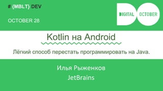# {MBLT} DEV 
OCTOBER 28 
Kotlin на Android 
Лёгкий способ перестать программировать на Java. 
Илья Рыженков 
JetBrains 
 