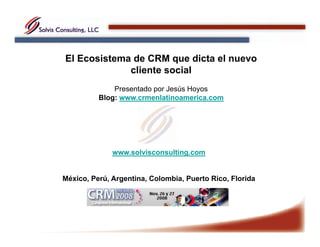 El Ecosistema de CRM que dicta el nuevo
cliente social
Presentado por Jesús Hoyos
Blog: www.crmenlatinoamerica.com
www.solvisconsulting.com
México, Perú, Argentina, Colombia, Puerto Rico, Florida
 