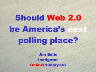 Should  Web 2.0 be America’s  next polling place? Jim Edlin Instigator Online Primary . US 