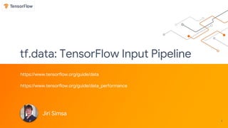 tf.data: TensorFlow Input Pipeline
https://www.tensorflow.org/guide/data
https://www.tensorflow.org/guide/data_performance
1
Jiri Simsa
 
