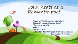 John Keats as a
Romantic poet
Paper V: The Romantic Literature
Student’s Name: Kaushal Desai
Class: M.A. English
Sem: II
Roll No. : XIV
Submitted To: Maharaja Krishnakumarsinhji
Bhavnagar University
 