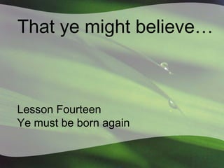 That ye might believe…

Lesson Fourteen
Ye must be born again

 
