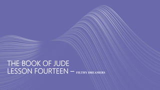 THE BOOK OF JUDE
LESSON FOURTEEN – FILTHY DREAMERS
 