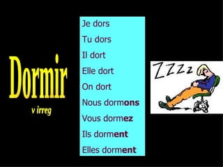 Je dors
Tu dors
Il dort
Elle dort
On dort
Nous dormons
Vous dormez
Ils dorment
Elles dorment