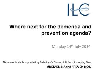 Where next for the dementia and
prevention agenda?
Monday 14th July 2014
This event is kindly supported by Alzheimer’s Research UK and Improving Care
#DEMENTIAandPREVENTION
 