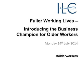 Fuller Working Lives –
Introducing the Business
Champion for Older Workers
Monday 14th July 2014
#olderworkers
 