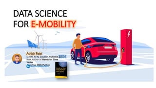 DATA SCIENCE
FOR E-MOBILITY
Ashish Patel
Sr.AWS AI ML Solution Architect at
Book Author of Hands-on Time
Series
Analytics With Python
/ashishpatel2604
 