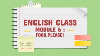 ENGLISH CLASS
MODULE 6 :
FOOD,PLEASE!
Here starts
the lesson!
 