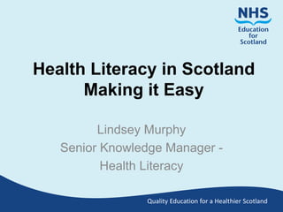 Quality Education for a Healthier Scotland
Health Literacy in Scotland
Making it Easy
Lindsey Murphy
Senior Knowledge Manager -
Health Literacy
 