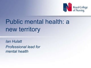 Public mental health: a
new territory
Ian Hulatt
Professional lead for
mental health
 