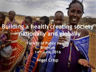 Turning the World Upside Down
The search for global health in the 21st century
Building a health creating society
– nationally and globally
Faculty of Public Health
Brighton
14th June 2016
Nigel Crisp
 