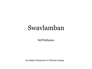 !
An Indian Perspective to Climate change
!
!
Swavlamban
!
!
Self Reliance
 
