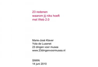 23 redenen waarom jij niks hoeft met Web 2.0 Marie-José Klaver Yola de Lusenet 23 dingen voor musea www.23dingenvoormusea.nl SIMIN 14 juni 2010 