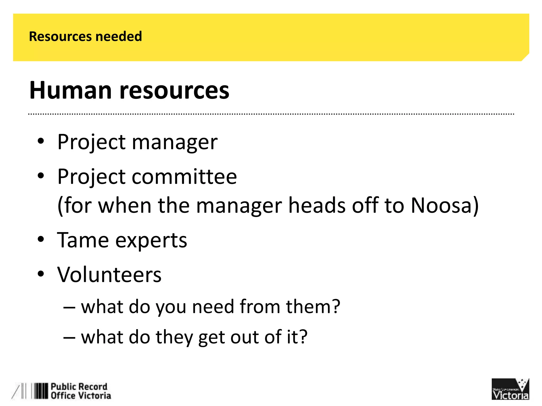 Resources needed 
Human resources 
• Project manager 
• Project committee 
(for when the manager heads off to Noosa) 
• Tame experts 
• Volunteers 
– what do you need from them? 
– what do they get out of it? 
 